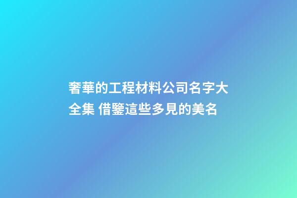 奢華的工程材料公司名字大全集 借鑒這些多見的美名-第1張-公司起名-玄機派